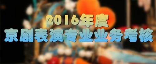 把你逼逼操烂AV线国家京剧院2016年度京剧表演专业业务考...